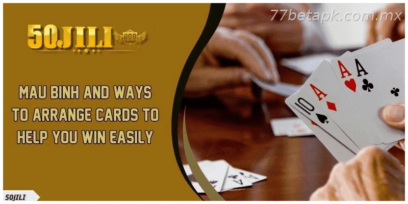 Mau Binh and Ways to Arrange Cards to Help You Win Easily